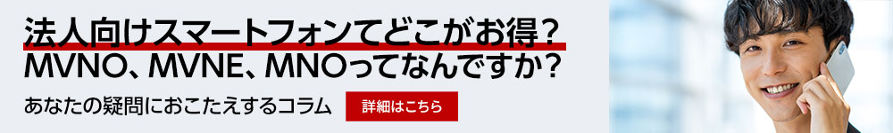 法人向けスマートフォンてどこがお得? MVNO、MVNE、MNOってなんですか? あなたの疑問におこたえするコラム 詳細はこちら