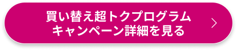 買い替え超トクプログラムキャンペーン詳細を見る