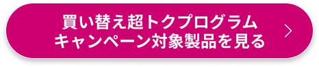 買い替え超トクプログラムキャンペーン対象製品を見る