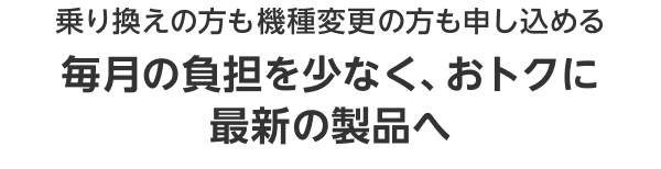 毎月の負担を少なく、おトクに最新の製品へ