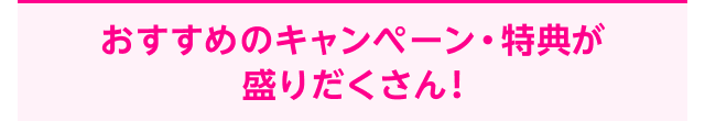 おすすめのキャンペーン・特典が盛りだくさん！