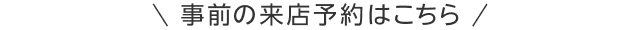 事前の来店予約はこちら