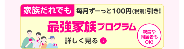 家族だれでも毎月ずーっと100円（税別）引き！最強家族プログラム