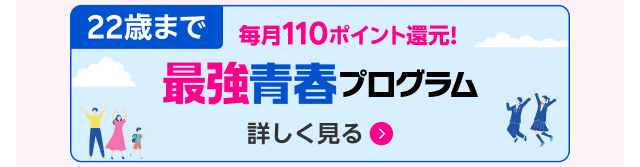 22歳まで毎月110ポイント還元！最強青春プログラム