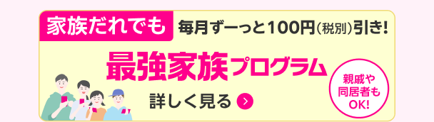 家族だれでも毎月ずーっと100円（税別）引き！最強家族プログラム