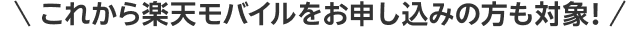 これから楽天モバイルをお申し込みの方も対象！