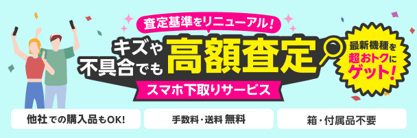スマホ下取りサービス　査定基準をリニューアル！　キズや不具合でも高額査定　最新機種を超おトクにゲット！
